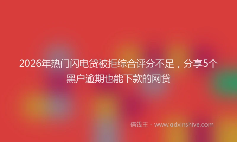 2026年热门闪电贷被拒综合评分不足，分享5个黑户逾期也能下款的网贷