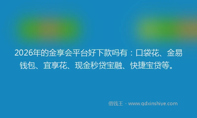 2026年的金享会平台好下款吗有:口袋花、金易钱包、宜享花、现金秒贷宝融、快捷宝贷等。