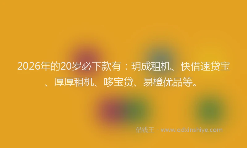 2026年的20岁必下款有：玥成租机、快借速贷宝、厚厚租机、哆宝贷、易橙优品等。