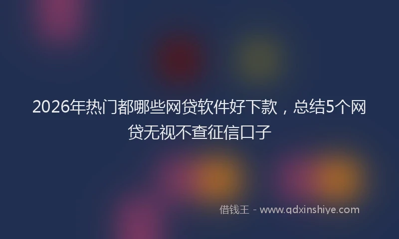 2026年热门都哪些网贷软件好下款，总结5个网贷无视不查征信口子