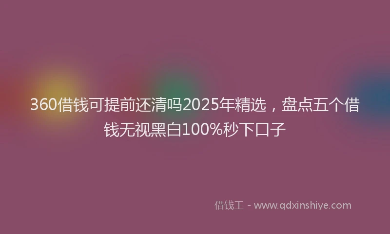 360借钱可提前还清吗2025年精选，盘点五个借钱无视黑白100%秒下口子