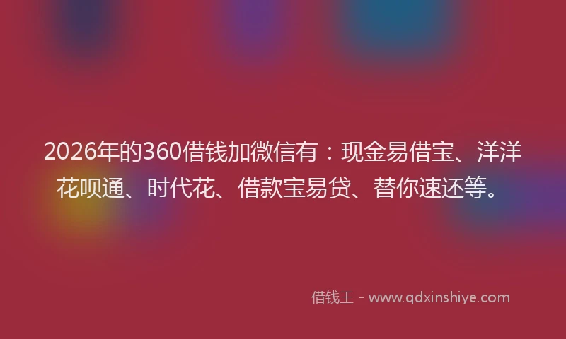 2026年的360借钱加微信有：现金易借宝、洋洋花呗通、时代花、借款宝易贷、替你速还等。