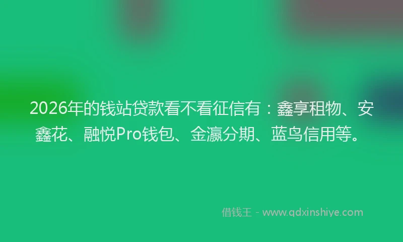 2026年的钱站贷款看不看征信有：鑫享租物、安鑫花、融悦Pro钱包、金瀛分期、蓝鸟信用等。