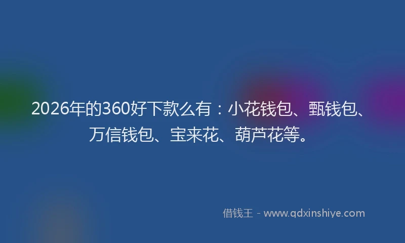 2026年的360好下款么有：小花钱包、甄钱包、万信钱包、宝来花、葫芦花等。