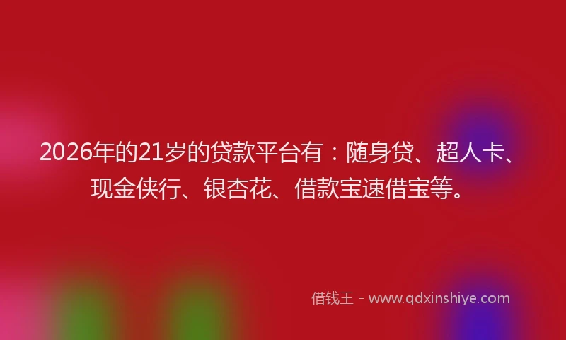 2026年的21岁的贷款平台有：随身贷、超人卡、现金侠行、银杏花、借款宝速借宝等。