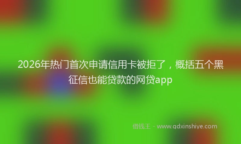 2026年热门首次申请信用卡被拒了,概括五个黑征信也能贷款的网贷app