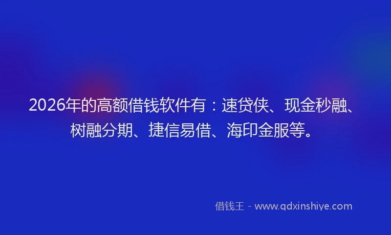 2026年的高额借钱软件有：速贷侠、现金秒融、树融分期、捷信易借、海印金服等。