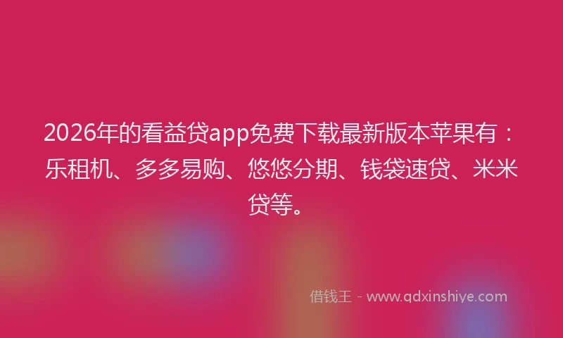 2026年的看益贷app免费下载最新版本苹果有：乐租机、多多易购、悠悠分期、钱袋速贷、米米贷等。