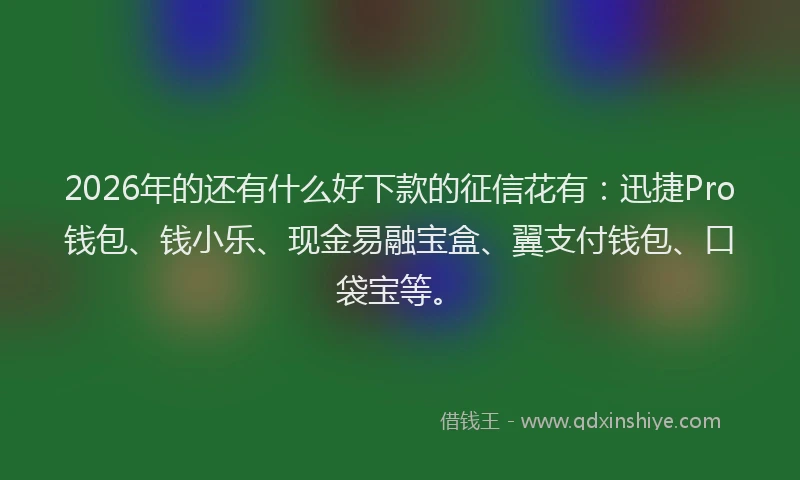 2026年的还有什么好下款的征信花有：迅捷Pro钱包、钱小乐、现金易融宝盒、翼支付钱包、口袋宝等。