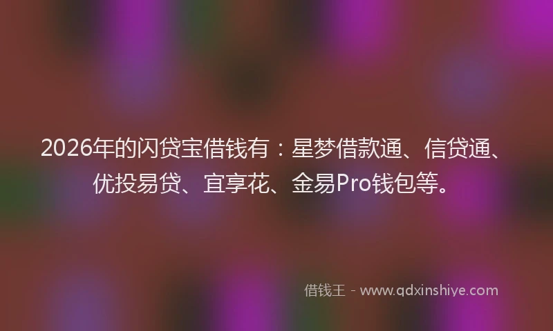 2026年的闪贷宝借钱有：星梦借款通、信贷通、优投易贷、宜享花、金易Pro钱包等。