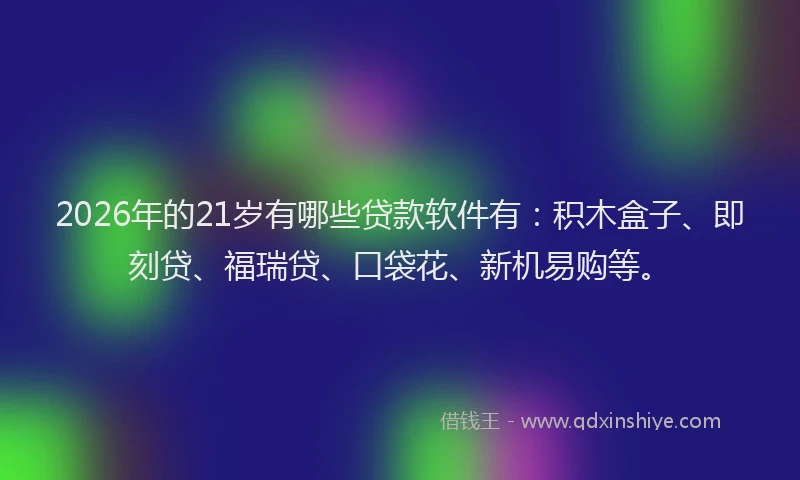 2026年的21岁有哪些贷款软件有：积木盒子、即刻贷、福瑞贷、口袋花、新机易购等。