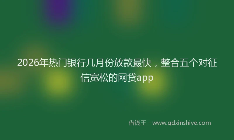 2026年热门银行几月份放款最快，整合五个对征信宽松的网贷app
