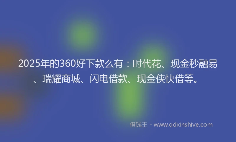 2025年的360好下款么有：时代花、现金秒融易、瑞耀商城、闪电借款、现金侠快借等。