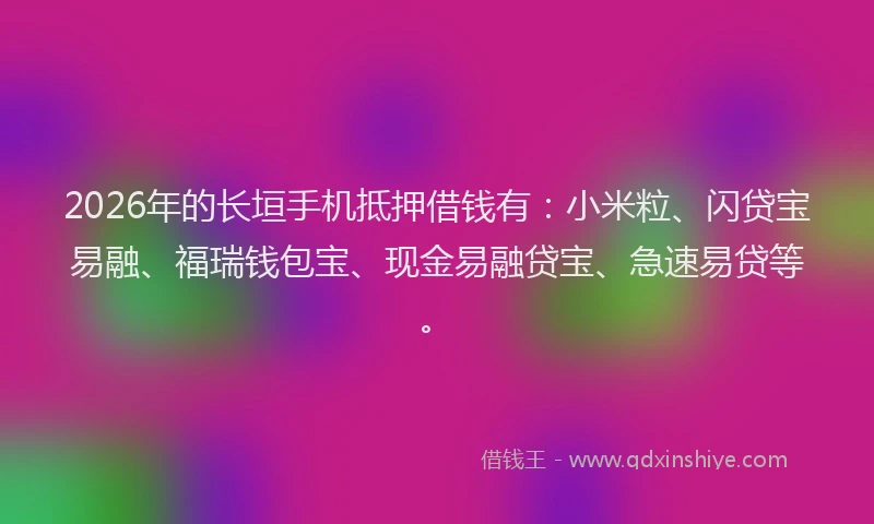 2026年的长垣手机抵押借钱有：小米粒、闪贷宝易融、福瑞钱包宝、现金易融贷宝、急速易贷等。