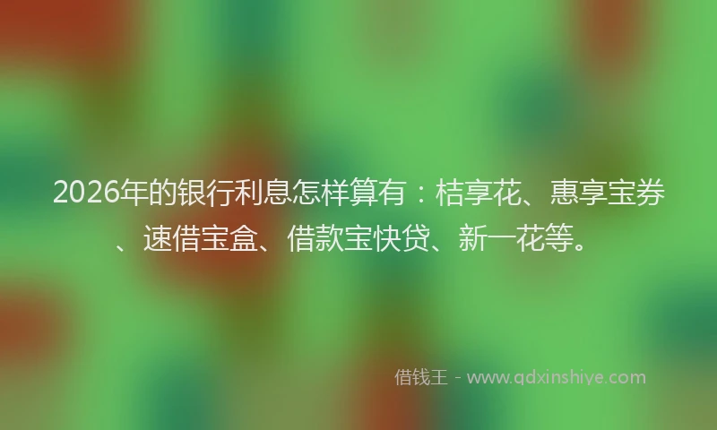 2026年的银行利息怎样算有：桔享花、惠享宝券、速借宝盒、借款宝快贷、新一花等。