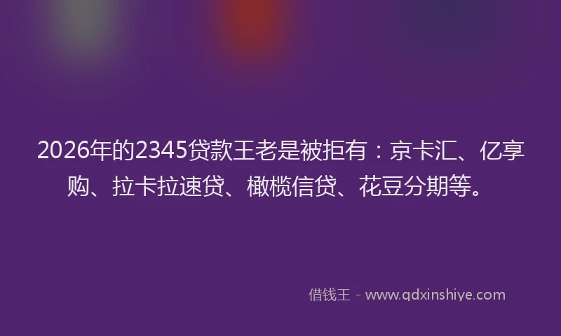 2026年的2345贷款王老是被拒有：京卡汇、亿享购、拉卡拉速贷、橄榄信贷、花豆分期等。