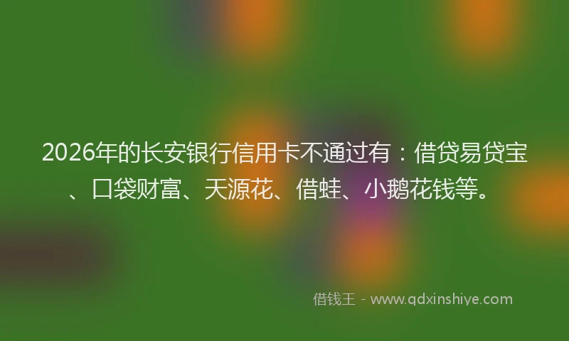 2026年的长安银行信用卡不通过有：借贷易贷宝、口袋财富、天源花、借蛙、小鹅花钱等。