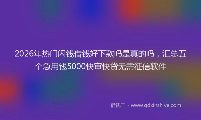 2026年热门闪钱借钱好下款吗是真的吗，汇总五个急用钱5000快审快贷无需征信软件