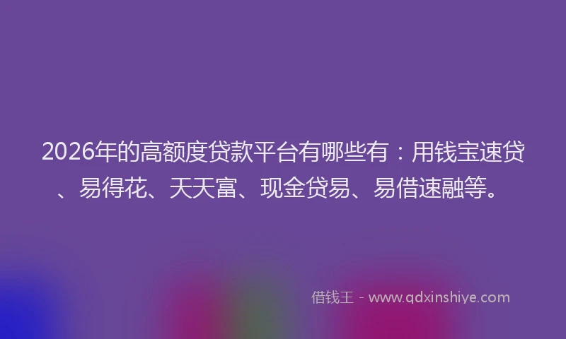 2026年的高额度贷款平台有哪些有：用钱宝速贷、易得花、天天富、现金贷易、易借速融等。