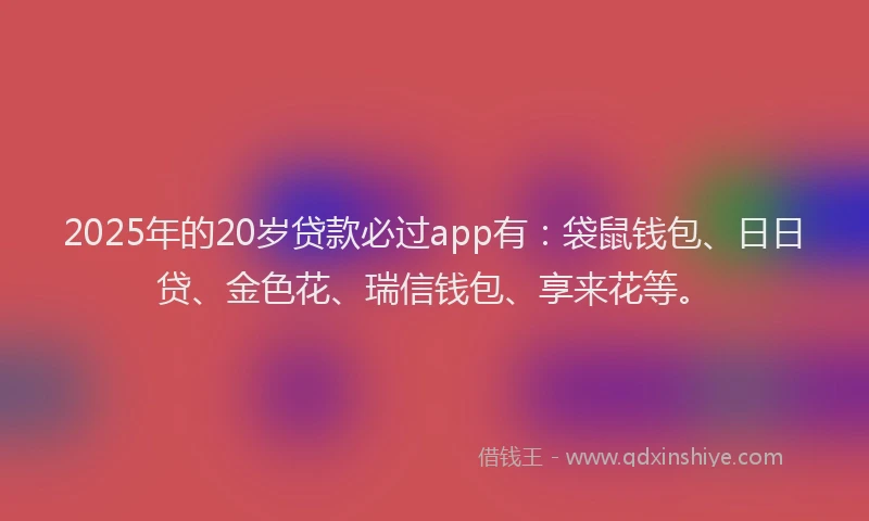 2025年的20岁贷款必过app有：袋鼠钱包、日日贷、金色花、瑞信钱包、享来花等。