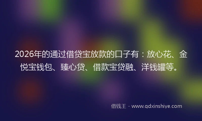 2026年的通过借贷宝放款的口子有：放心花、金悦宝钱包、臻心贷、借款宝贷融、洋钱罐等。