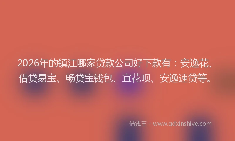 2026年的镇江哪家贷款公司好下款有：安逸花、借贷易宝、畅贷宝钱包、宜花呗、安逸速贷等。