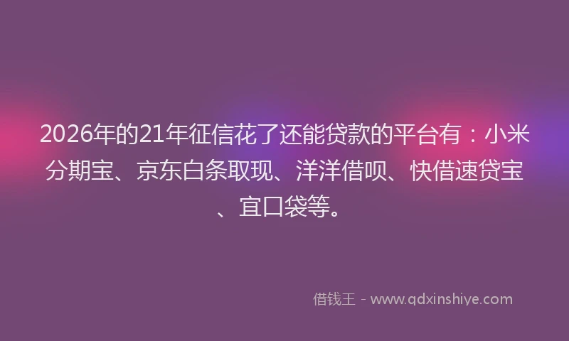 2026年的21年征信花了还能贷款的平台有：小米分期宝、京东白条取现、洋洋借呗、快借速贷宝、宜口袋等。