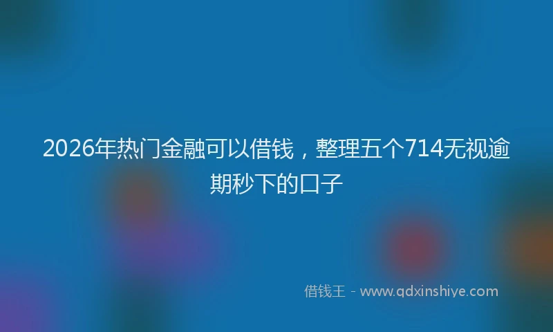 2026年热门金融可以借钱，整理五个714无视逾期秒下的口子