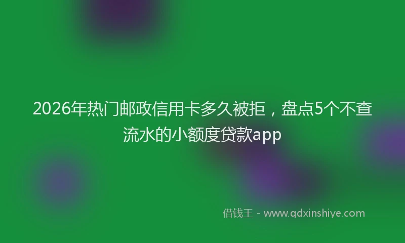 2026年热门邮政信用卡多久被拒，盘点5个不查流水的小额度贷款app