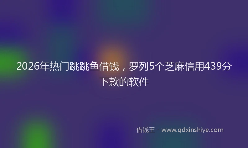 2026年热门跳跳鱼借钱，罗列5个芝麻信用439分下款的软件