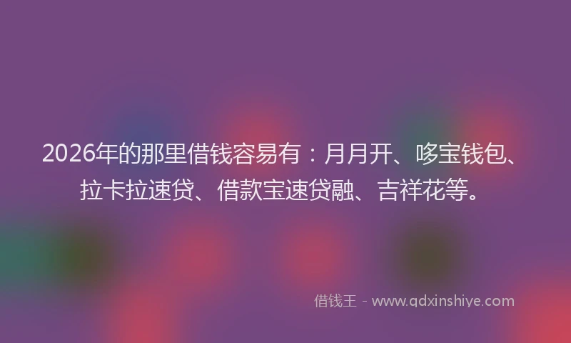 2026年的那里借钱容易有：月月开、哆宝钱包、拉卡拉速贷、借款宝速贷融、吉祥花等。