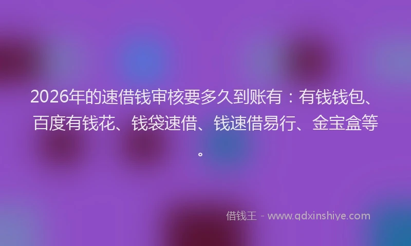 2026年的速借钱审核要多久到账有：有钱钱包、百度有钱花、钱袋速借、钱速借易行、金宝盒等。