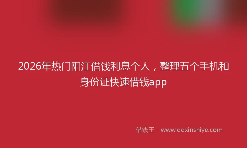 2026年热门阳江借钱利息个人，整理五个手机和身份证快速借钱app