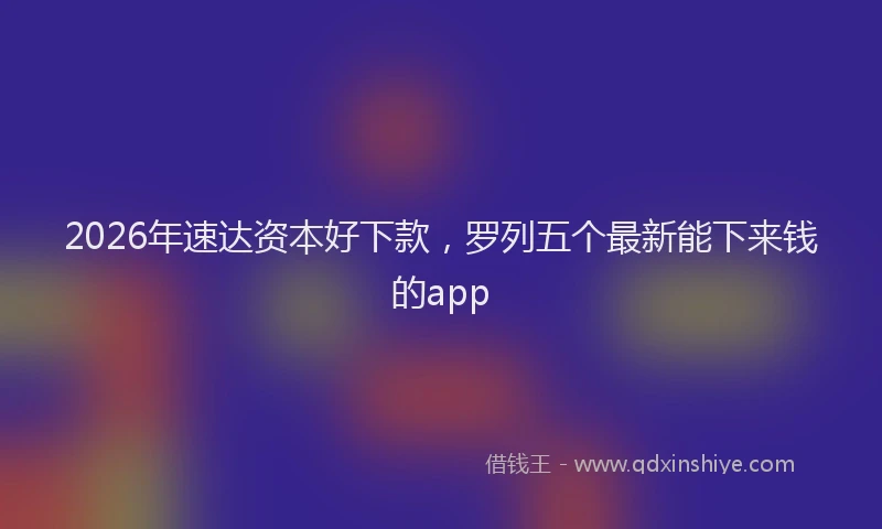 2026年速达资本好下款，罗列五个最新能下来钱的app