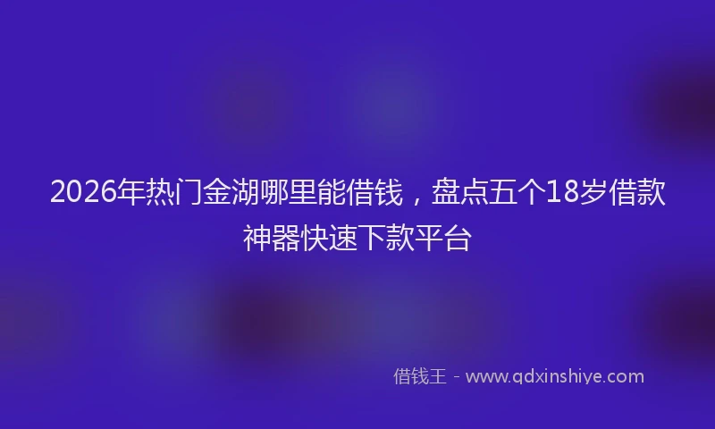 2026年热门金湖哪里能借钱，盘点五个18岁借款神器快速下款平台
