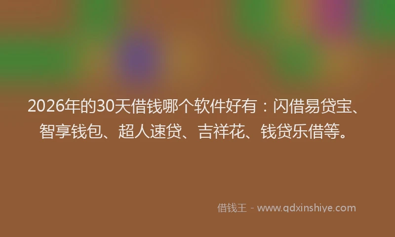 2026年的30天借钱哪个软件好有：闪借易贷宝、智享钱包、超人速贷、吉祥花、钱贷乐借等。