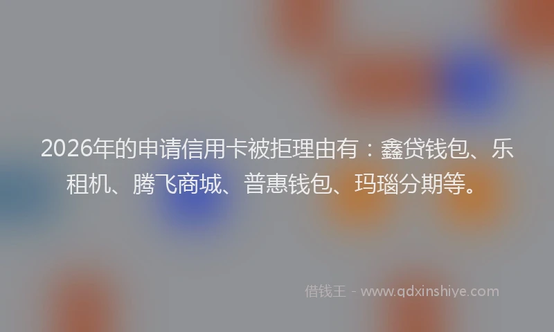 2026年的申请信用卡被拒理由有：鑫贷钱包、乐租机、腾飞商城、普惠钱包、玛瑙分期等。
