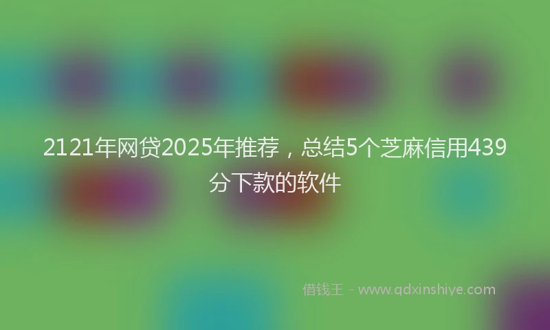 2121年网贷2025年推荐，总结5个芝麻信用439分下款的软件