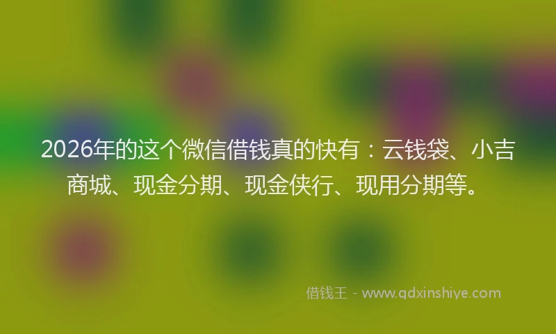 2026年的这个微信借钱真的快有：云钱袋、小吉商城、现金分期、现金侠行、现用分期等。