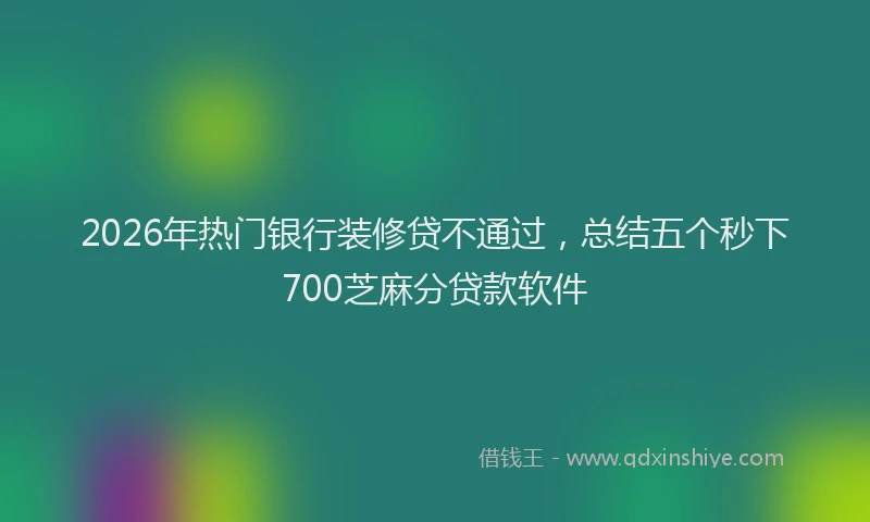 2026年热门银行装修贷不通过，总结五个秒下700芝麻分贷款软件