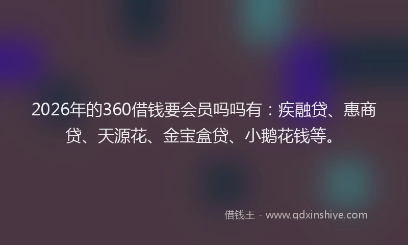 2026年的360借钱要会员吗吗有：疾融贷、惠商贷、天源花、金宝盒贷、小鹅花钱等。
