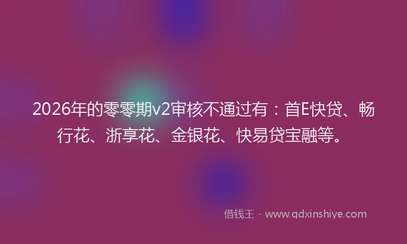 2026年的零零期v2审核不通过有：首E快贷、畅行花、浙享花、金银花、快易贷宝融等。