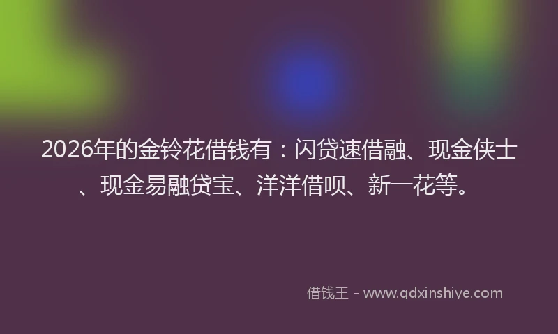 2026年的金铃花借钱有:闪贷速借融、现金侠士、现金易融贷宝、洋洋借呗、新一花等。