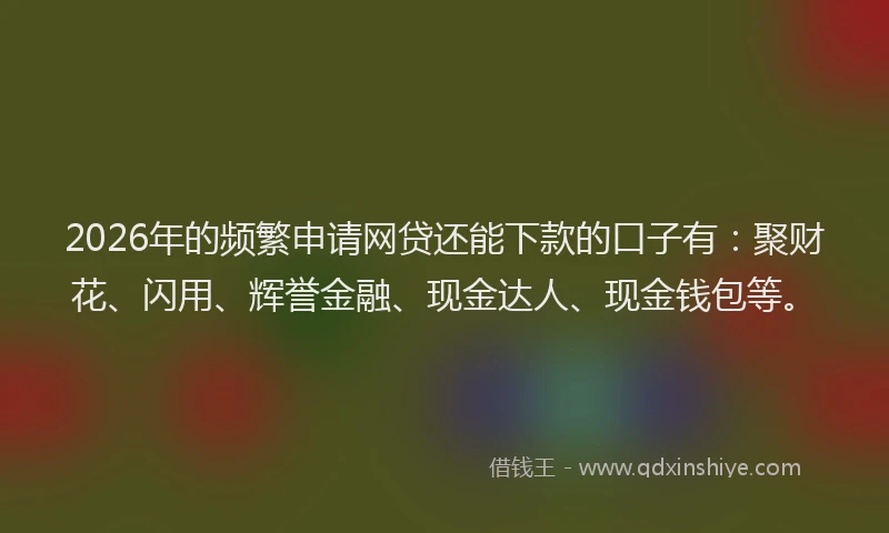2026年的频繁申请网贷还能下款的口子有：聚财花、闪用、辉誉金融、现金达人、现金钱包等。