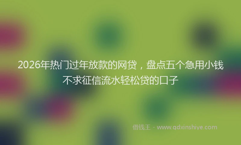 2026年热门过年放款的网贷，盘点五个急用小钱不求征信流水轻松贷的口子