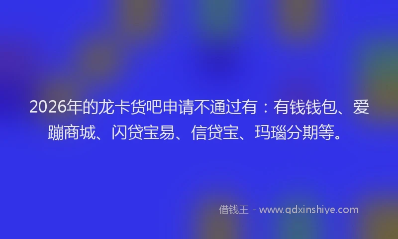 2026年的龙卡货吧申请不通过有：有钱钱包、爱蹦商城、闪贷宝易、信贷宝、玛瑙分期等。
