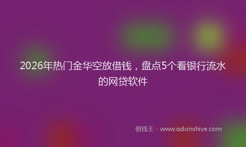 2026年热门金华空放借钱,盘点5个看银行流水的网贷软件