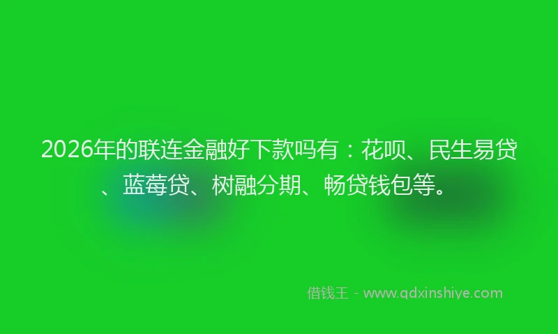 2026年的联连金融好下款吗有：花呗、民生易贷、蓝莓贷、树融分期、畅贷钱包等。