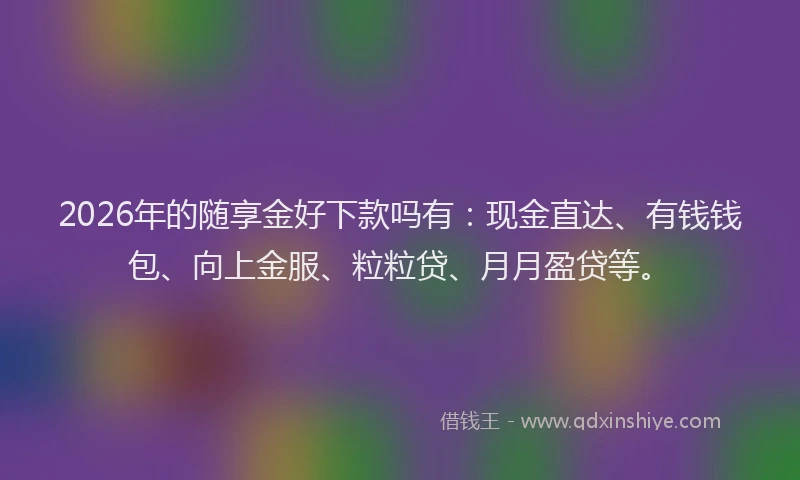 2026年的随享金好下款吗有：现金直达、有钱钱包、向上金服、粒粒贷、月月盈贷等。
