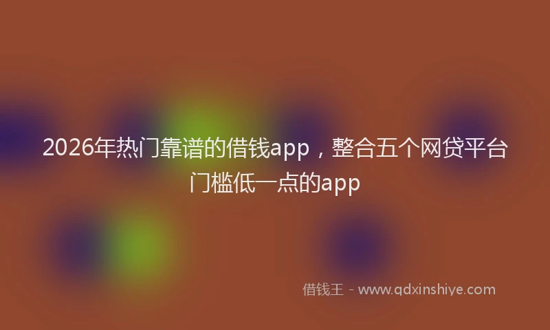 2026年热门靠谱的借钱app，整合五个网贷平台门槛低一点的app